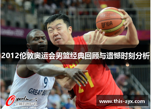 2012伦敦奥运会男篮经典回顾与遗憾时刻分析