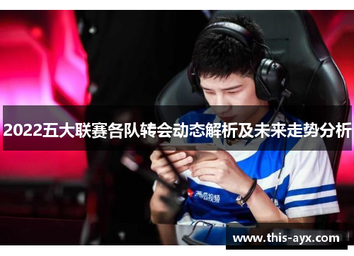 2022五大联赛各队转会动态解析及未来走势分析 2022五大联赛各队转会动态解析及未来走势分析