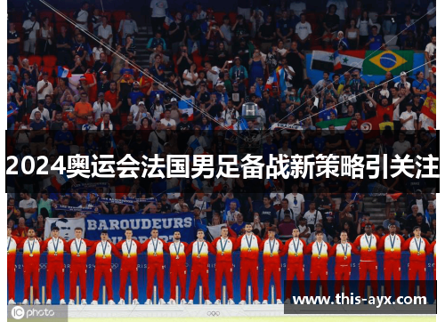 2024奥运会法国男足备战新策略引关注 2024奥运会法国男足备战新策略引关注